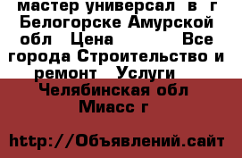 мастер универсал  в  г.Белогорске Амурской обл › Цена ­ 3 000 - Все города Строительство и ремонт » Услуги   . Челябинская обл.,Миасс г.